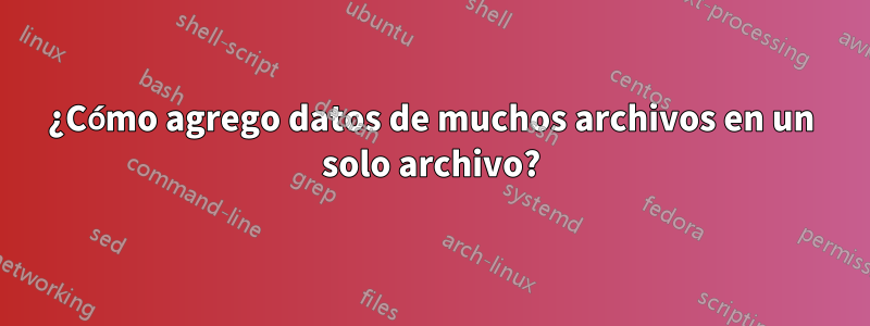 ¿Cómo agrego datos de muchos archivos en un solo archivo?