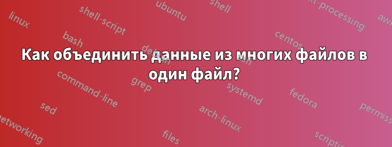 Как объединить данные из многих файлов в один файл?