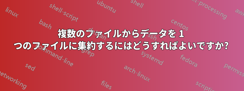 複数のファイルからデータを 1 つのファイルに集約するにはどうすればよいですか?