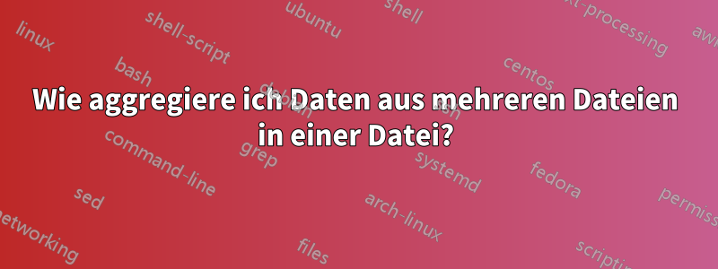 Wie aggregiere ich Daten aus mehreren Dateien in einer Datei?