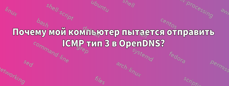 Почему мой компьютер пытается отправить ICMP тип 3 в OpenDNS?