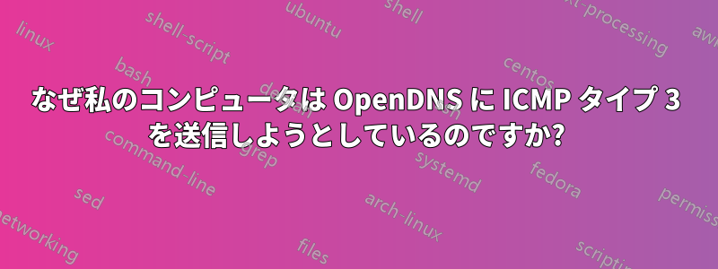 なぜ私のコンピュータは OpenDNS に ICMP タイプ 3 を送信しようとしているのですか?