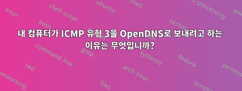 내 컴퓨터가 ICMP 유형 3을 OpenDNS로 보내려고 하는 이유는 무엇입니까?