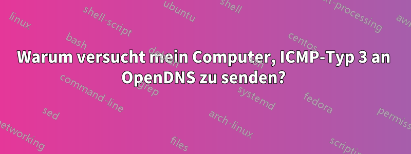 Warum versucht mein Computer, ICMP-Typ 3 an OpenDNS zu senden?