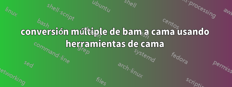 conversión múltiple de bam a cama usando herramientas de cama