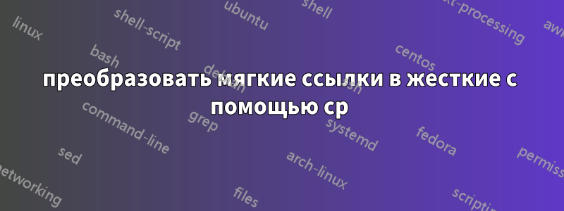 преобразовать мягкие ссылки в жесткие с помощью cp