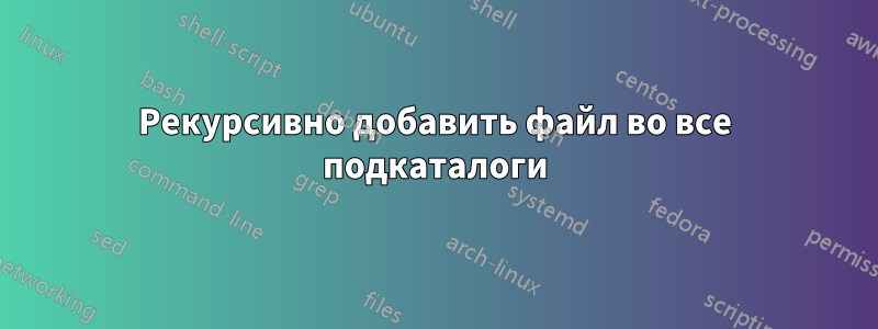 Рекурсивно добавить файл во все подкаталоги