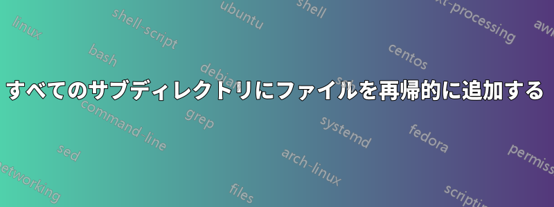 すべてのサブディレクトリにファイルを再帰的に追加する