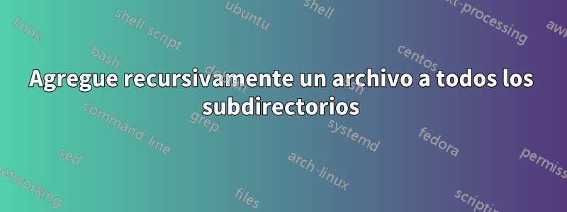 Agregue recursivamente un archivo a todos los subdirectorios