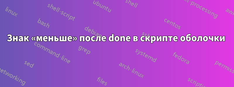 Знак «меньше» после done в скрипте оболочки