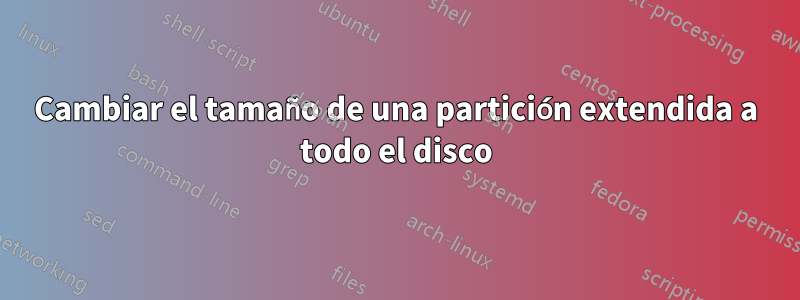 Cambiar el tamaño de una partición extendida a todo el disco