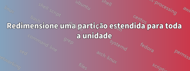 Redimensione uma partição estendida para toda a unidade