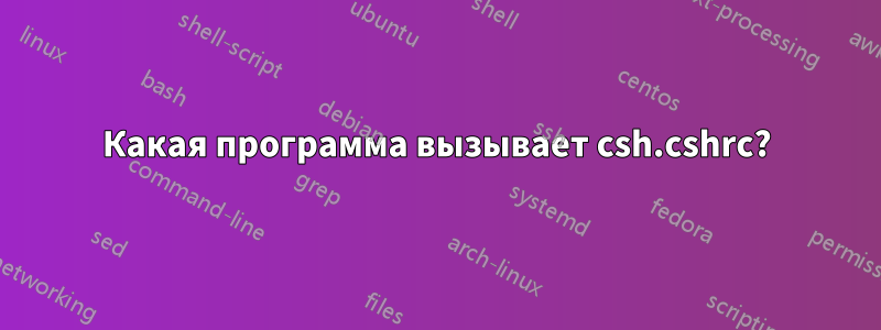 Какая программа вызывает csh.cshrc?