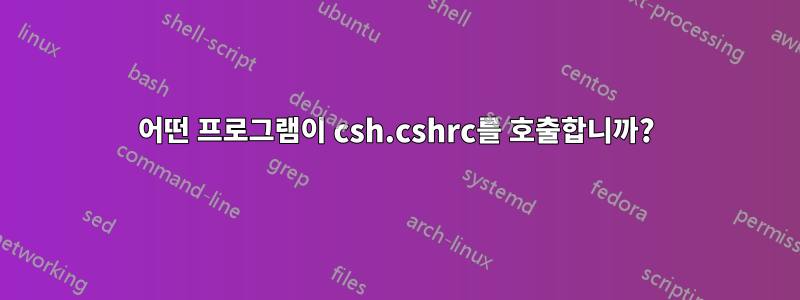 어떤 프로그램이 csh.cshrc를 호출합니까?