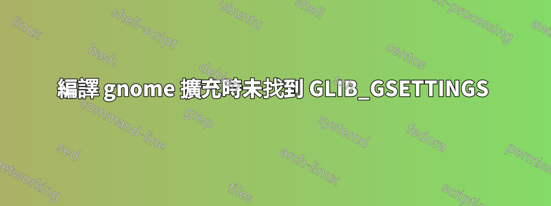 編譯 gnome 擴充時未找到 GLIB_GSETTINGS