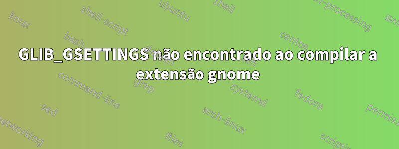 GLIB_GSETTINGS não encontrado ao compilar a extensão gnome