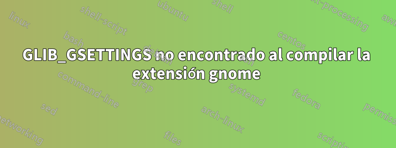 GLIB_GSETTINGS no encontrado al compilar la extensión gnome