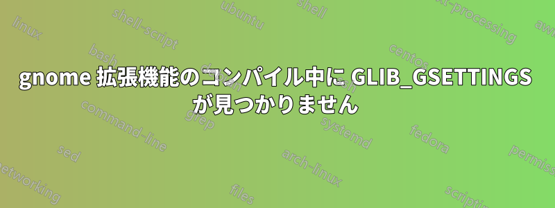 gnome 拡張機能のコンパイル中に GLIB_GSETTINGS が見つかりません