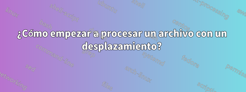 ¿Cómo empezar a procesar un archivo con un desplazamiento?