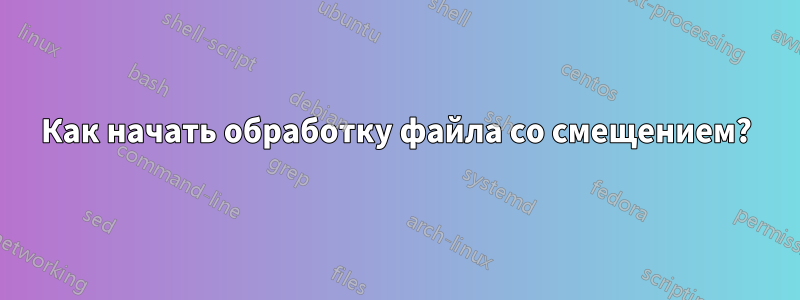 Как начать обработку файла со смещением?