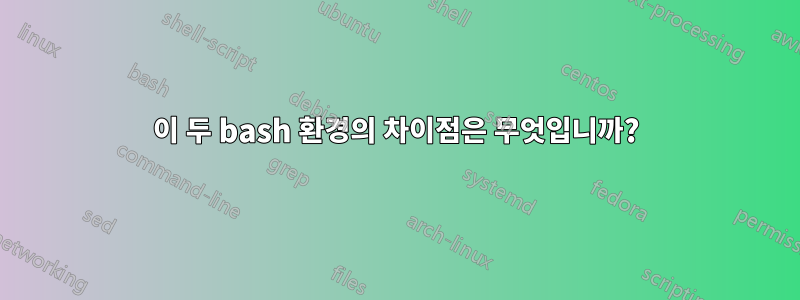 이 두 bash 환경의 차이점은 무엇입니까?