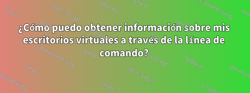 ¿Cómo puedo obtener información sobre mis escritorios virtuales a través de la línea de comando?