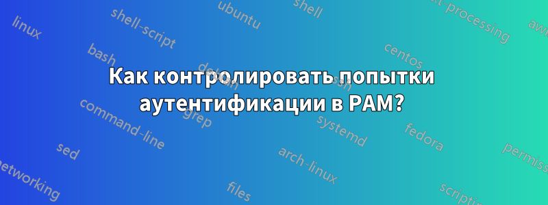 Как контролировать попытки аутентификации в PAM?