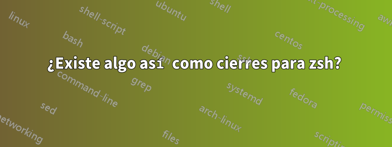 ¿Existe algo así como cierres para zsh?