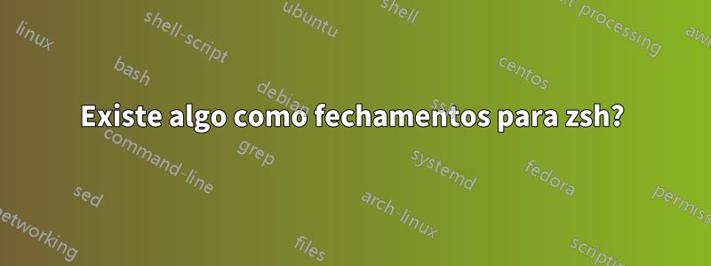 Existe algo como fechamentos para zsh?