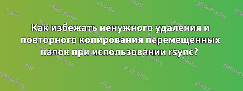 Как избежать ненужного удаления и повторного копирования перемещенных папок при использовании rsync? 