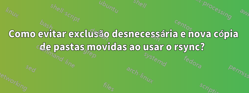 Como evitar exclusão desnecessária e nova cópia de pastas movidas ao usar o rsync? 