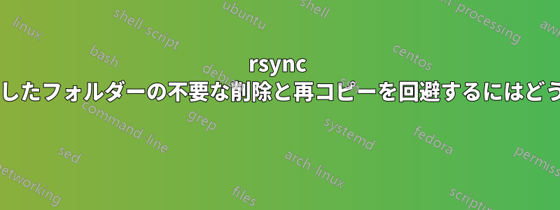 rsync を使用するときに、移動したフォルダーの不要な削除と再コピーを回避するにはどうすればよいでしょうか? 