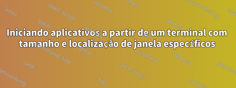 Iniciando aplicativos a partir de um terminal com tamanho e localização de janela específicos