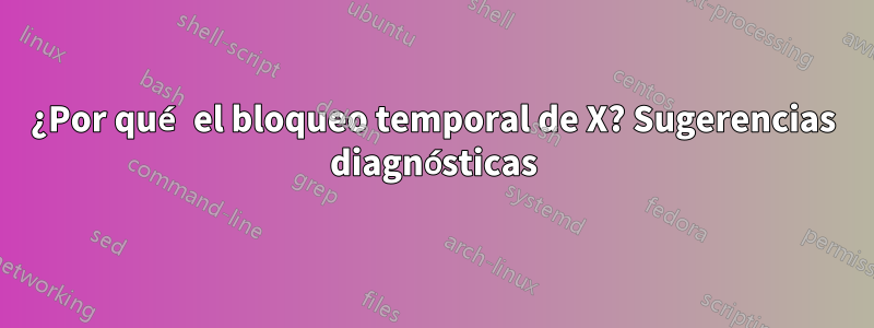 ¿Por qué el bloqueo temporal de X? Sugerencias diagnósticas