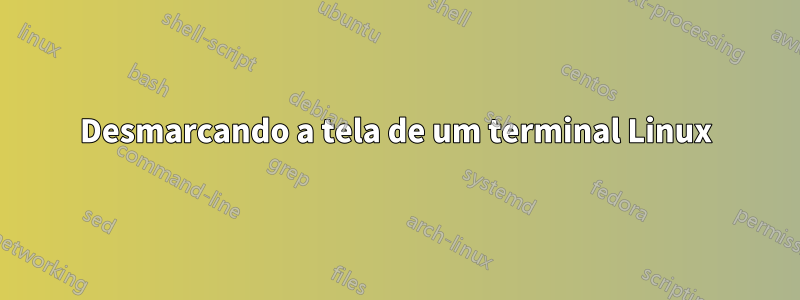 Desmarcando a tela de um terminal Linux