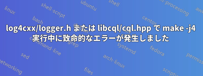 log4cxx/logger.h または libcql/cql.hpp で make -j4 実行中に致命的なエラーが発生しました