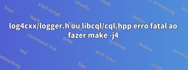 log4cxx/logger.h ou libcql/cql.hpp erro fatal ao fazer make -j4