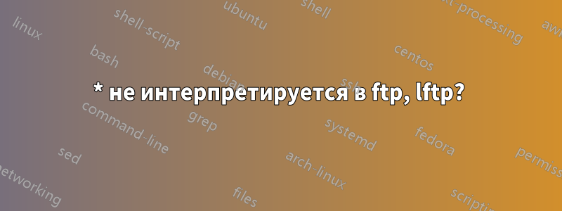 * не интерпретируется в ftp, lftp?