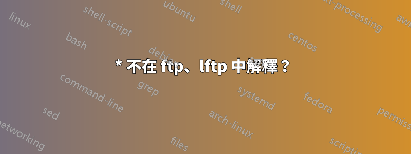 * 不在 ftp、lftp 中解釋？