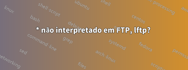 * não interpretado em FTP, lftp?