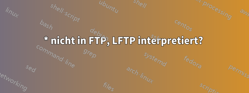 * nicht in FTP, LFTP interpretiert?