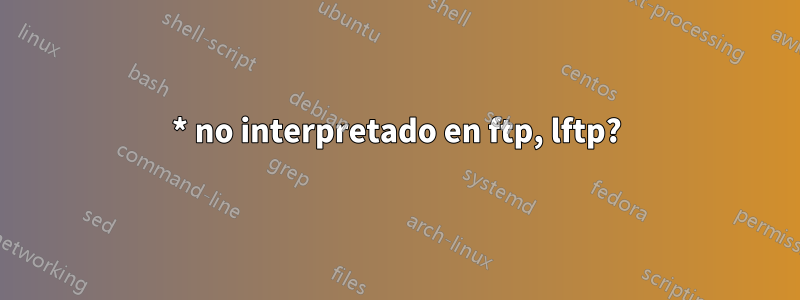 * no interpretado en ftp, lftp?