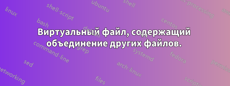 Виртуальный файл, содержащий объединение других файлов.