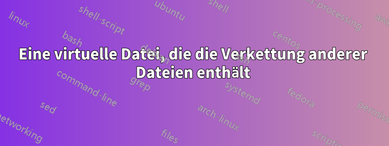 Eine virtuelle Datei, die die Verkettung anderer Dateien enthält