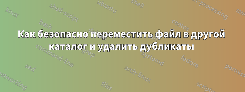 Как безопасно переместить файл в другой каталог и удалить дубликаты