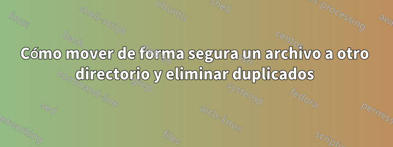 Cómo mover de forma segura un archivo a otro directorio y eliminar duplicados