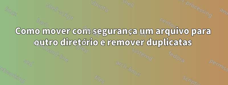 Como mover com segurança um arquivo para outro diretório e remover duplicatas