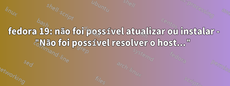 fedora 19: não foi possível atualizar ou instalar - "Não foi possível resolver o host..."