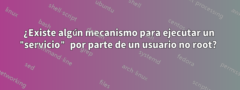 ¿Existe algún mecanismo para ejecutar un "servicio" por parte de un usuario no root? 