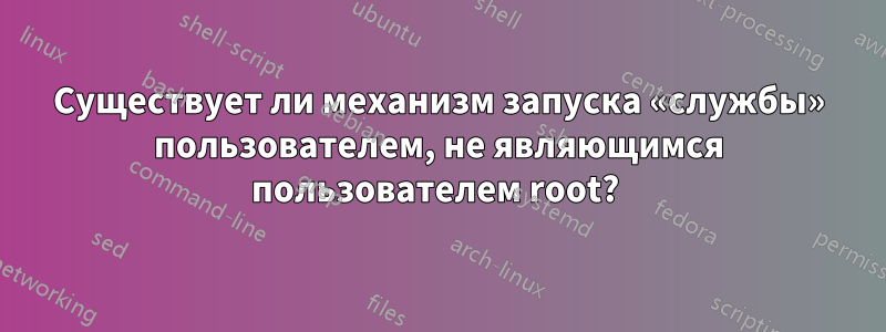 Существует ли механизм запуска «службы» пользователем, не являющимся пользователем root? 